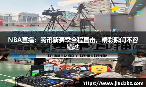 NBA直播：腾讯新赛季全程直击，精彩瞬间不容错过